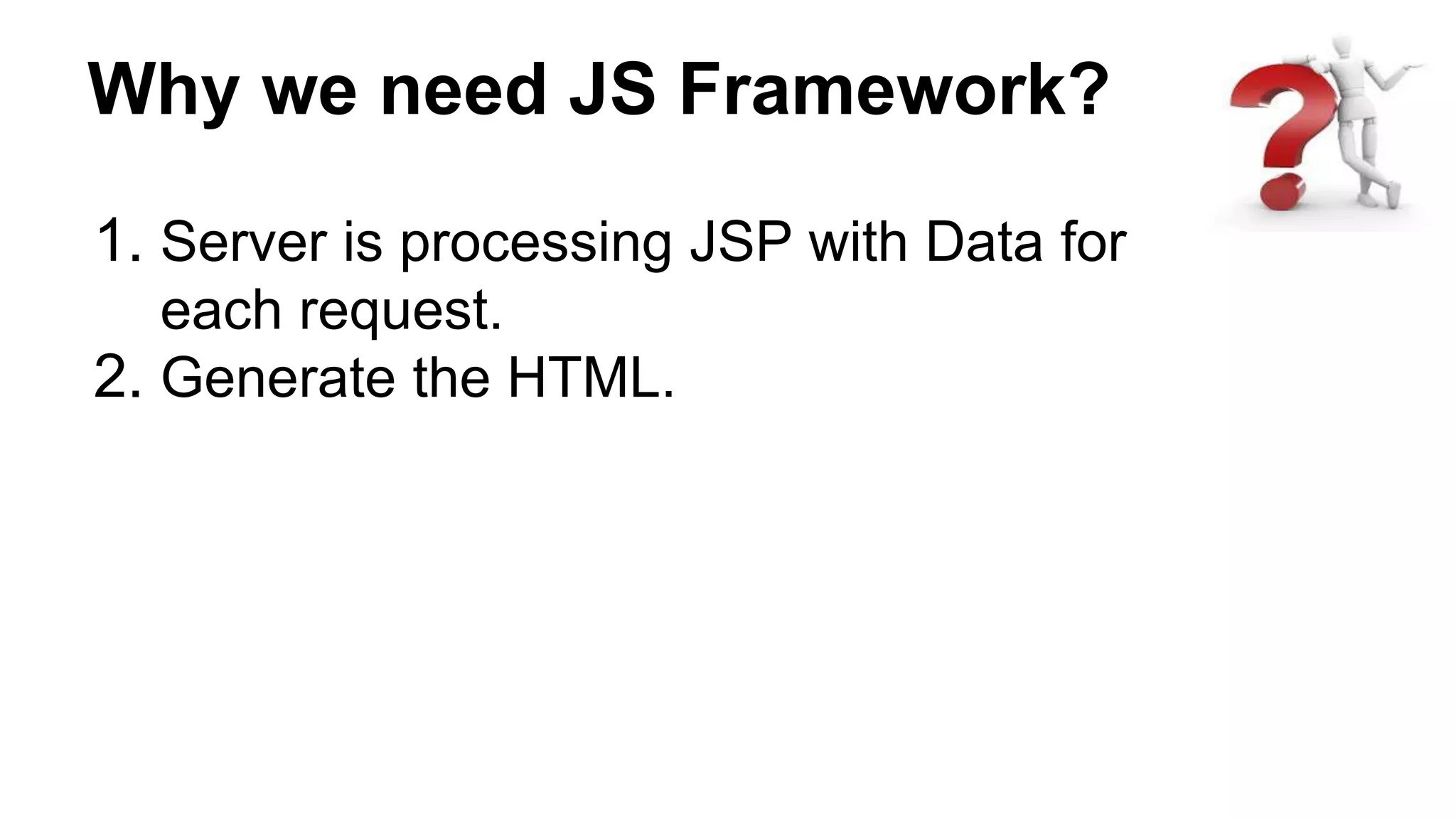 Why we need JS Framework?
1. Server is processing JSP with Data for
each request.
2. Generate the HTML.
 