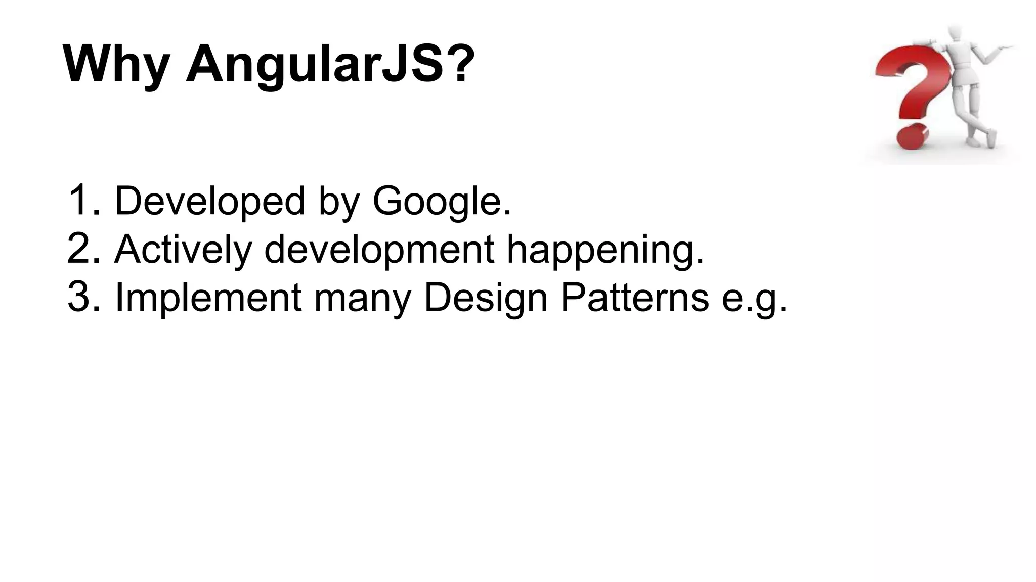Why AngularJS?
1. Developed by Google.
2. Actively development happening.
3. Implement many Design Patterns e.g.
 