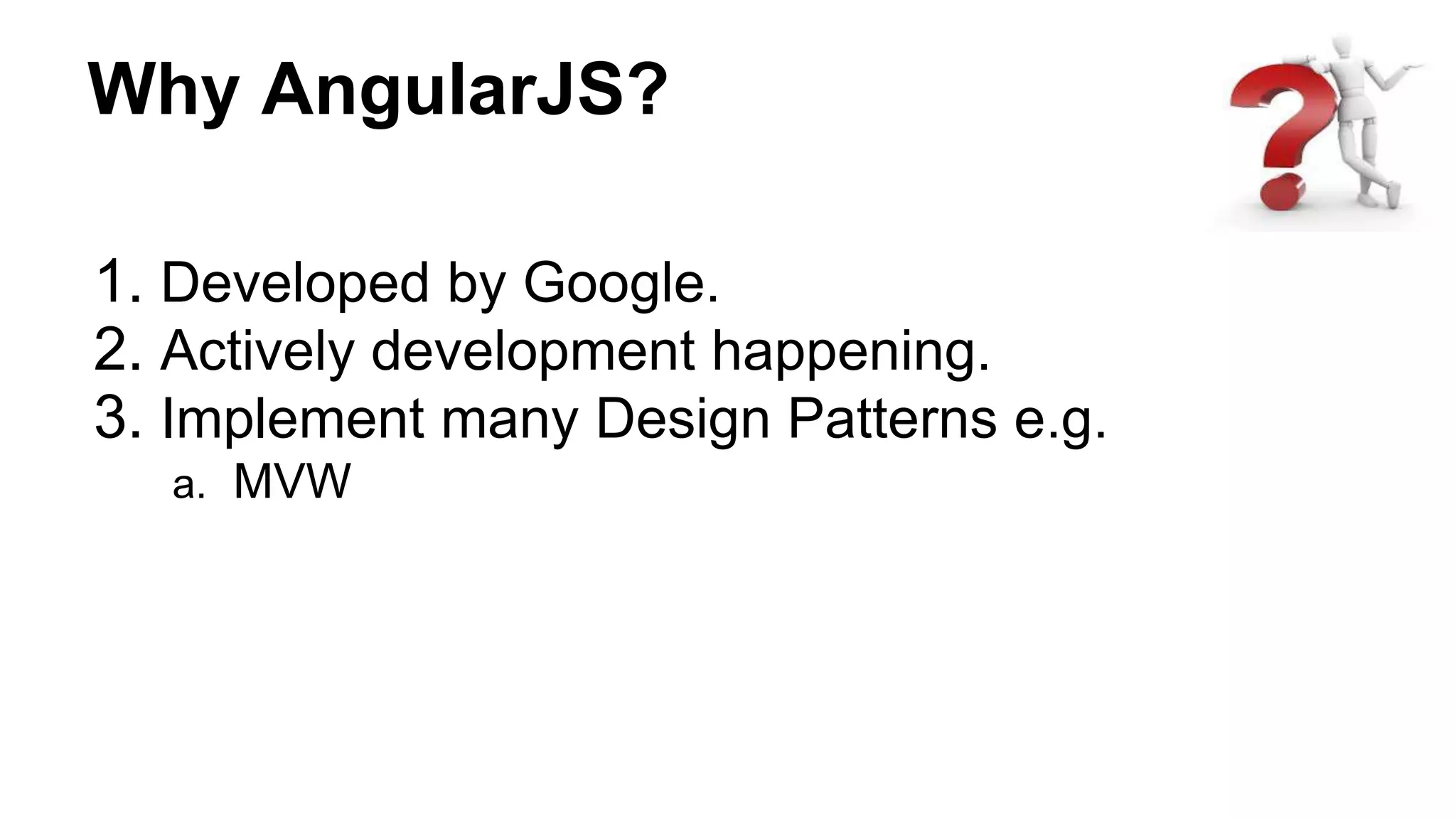 Why AngularJS?
1. Developed by Google.
2. Actively development happening.
3. Implement many Design Patterns e.g.
a. MVW
 
