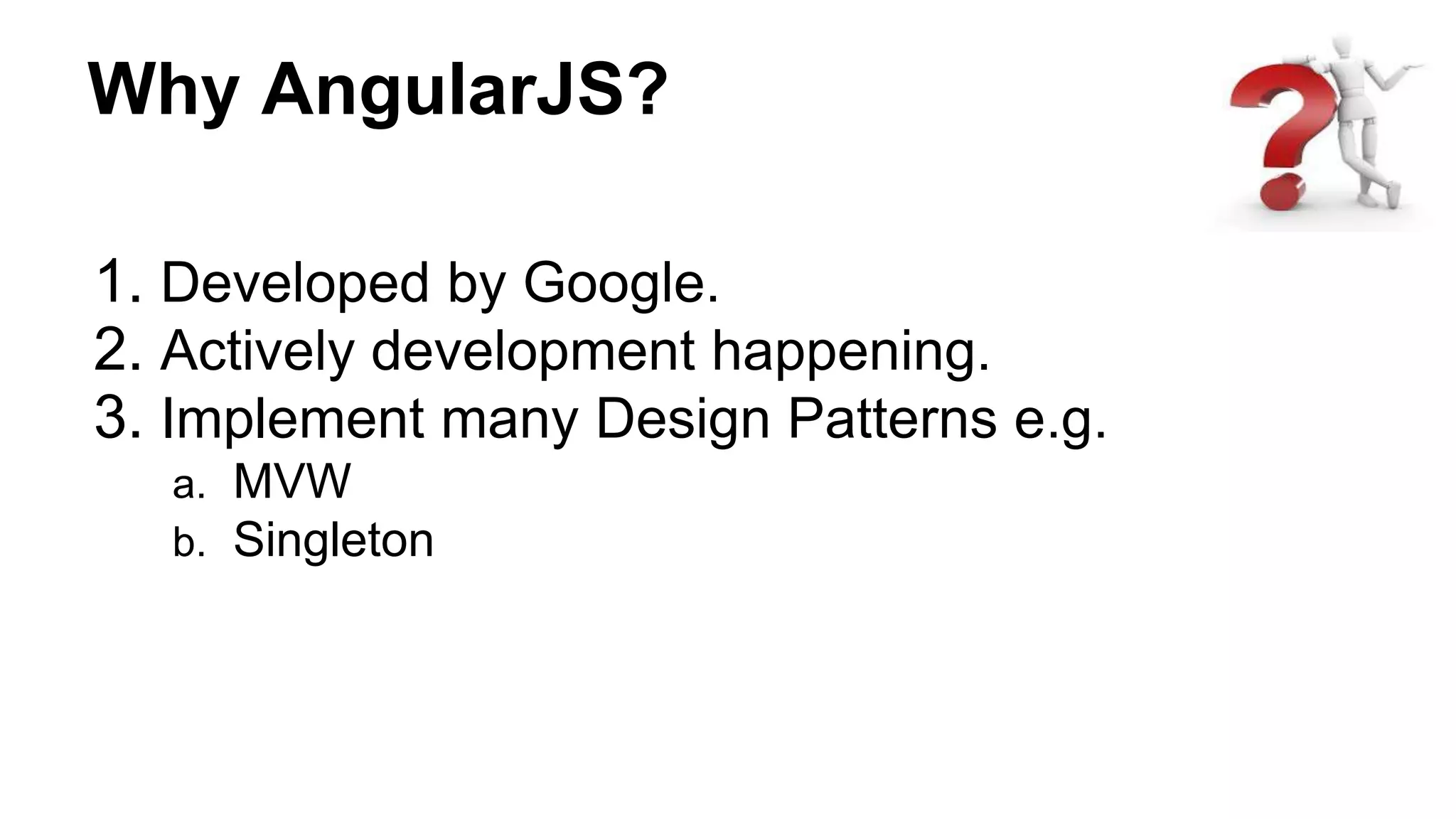 Why AngularJS?
1. Developed by Google.
2. Actively development happening.
3. Implement many Design Patterns e.g.
a. MVW
b. Singleton
 
