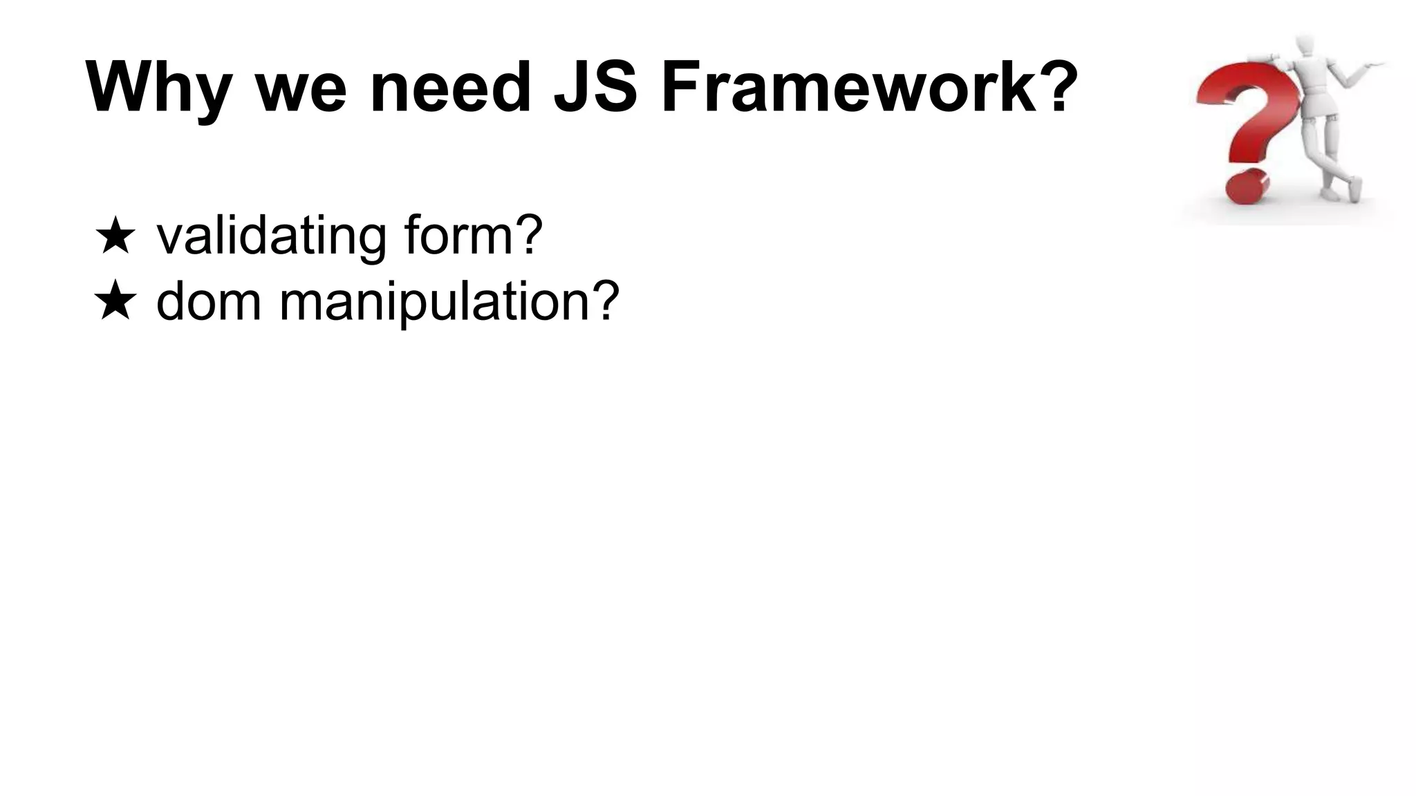 Why we need JS Framework?
★ validating form?
★ dom manipulation?
 