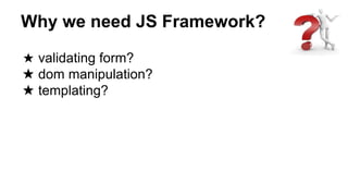 Why we need JS Framework?
★ validating form?
★ dom manipulation?
★ templating?
 