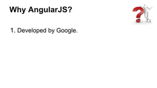 Why AngularJS?
1. Developed by Google.
 