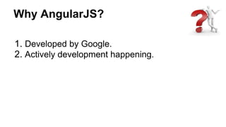 Why AngularJS?
1. Developed by Google.
2. Actively development happening.
 