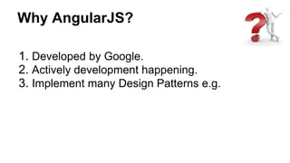 Why AngularJS?
1. Developed by Google.
2. Actively development happening.
3. Implement many Design Patterns e.g.
 