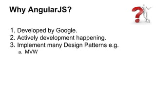 Why AngularJS?
1. Developed by Google.
2. Actively development happening.
3. Implement many Design Patterns e.g.
a. MVW
 