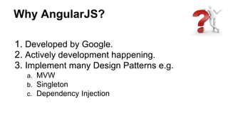 Why AngularJS?
1. Developed by Google.
2. Actively development happening.
3. Implement many Design Patterns e.g.
a. MVW
b. Singleton
c. Dependency Injection
 