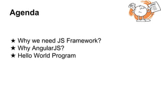 Agenda
★ Why we need JS Framework?
★ Why AngularJS?
★ Hello World Program
 