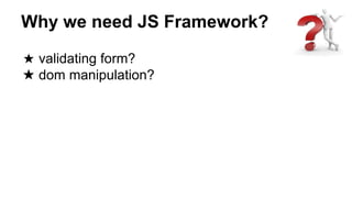 Why we need JS Framework?
★ validating form?
★ dom manipulation?
 