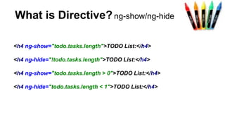 What is Directive?ng-show/ng-hide
<h4 ng-show="todo.tasks.length">TODO List:</h4>
<h4 ng-hide="!todo.tasks.length">TODO List:</h4>
<h4 ng-show="todo.tasks.length > 0">TODO List:</h4>
<h4 ng-hide="todo.tasks.length < 1">TODO List:</h4>
 