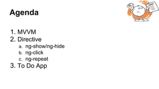 Agenda
1. MVVM
2. Directive
a. ng-show/ng-hide
b. ng-click
c. ng-repeat
3. To Do App
 