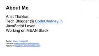 About Me
Amit Thakkar
Tech Blogger @ CodeChutney.in
JavaScript Lover
Working on MEAN Stack
Twitter: @amit_thakkar01
LinkedIn: linkedin.com/in/amitthakkar01
Facebook: facebook.com/amit.thakkar01
 