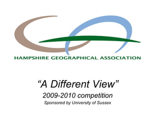 “ A Different View” 2009-2010 competition Sponsored by University of Sussex 