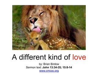 A different kind of love
by: Brian Birdow
Sermon text: John 13:34-35; 15:8-14
www.cmcoc.org
 