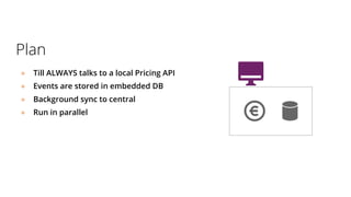 Plan
● Till ALWAYS talks to a local Pricing API
● Events are stored in embedded DB
● Background sync to central
● Run in parallel
 