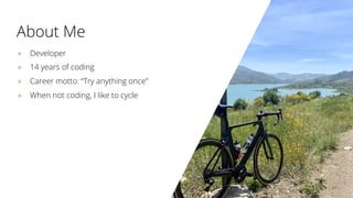 About Me
● Developer
● 14 years of coding
● Career motto: “Try anything once”
● When not coding, I like to cycle
 