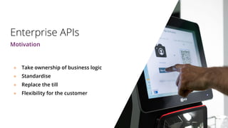 Enterprise APIs
● Take ownership of business logic
● Standardise
● Replace the till
● Flexibility for the customer
Motivation
 