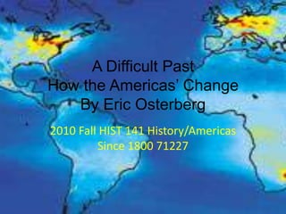 A Difficult PastHow the Americas’ ChangeBy Eric Osterberg 2010 Fall HIST 141 History/Americas Since 1800 71227 
