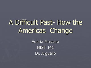 A Difficult Past- How the Americas  Change Audria Muscara HIST 141 Dr. Arguello 