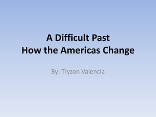 A Difficult Past How the Americas Change By: Tryzon Valencia 