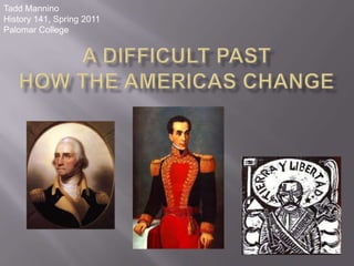 Tadd Mannino History 141, Spring 2011 Palomar College A Difficult PastHow the Americas Change 