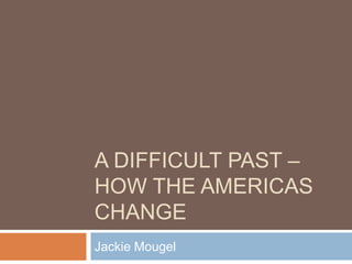 A DIFFICULT PAST –
HOW THE AMERICAS
CHANGE
Jackie Mougel
 