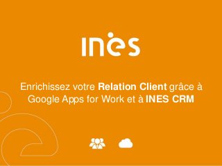 Enrichissez votre Relation Client grâce à
Google Apps for Work et à INES CRM
 