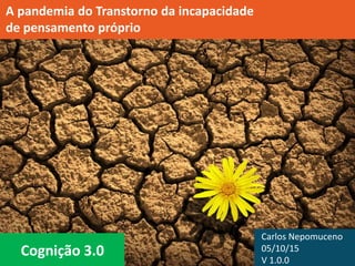 Cognição 3.0
A pandemia do Transtorno da incapacidade
de pensamento próprio
Carlos Nepomuceno
05/10/15
V 1.0.1
 