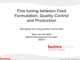 Fine tuning between Feed
Formulation, Quality Control
      and Production
  “Managing and using quality control data”

             Hans van der Waal
        Market Development manager
                  ADIFO
 