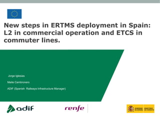 New steps in ERTMS deployment in Spain:
L2 in commercial operation and ETCS in
commuter lines.




 Jorge Iglesias

Maite Cambronero

ADIF (Spanish Railways Infrastructure Manager)
 