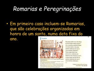 Romarias e Peregrinações
• Em primeiro caso incluem-se Romarias,
que são celebrações organizadas em
honra de um santo, numa data fixa do
ano.
 