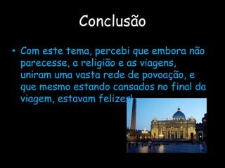 Conclusão
• Com este tema, percebi que embora não
parecesse, a religião e as viagens,
uniram uma vasta rede de povoação, e
que mesmo estando cansados no final da
viagem, estavam felizes!
 