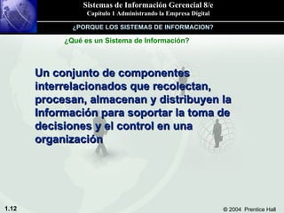 Un conjunto de componentes interrelacionados que recolectan, procesan, almacenan y distribuyen la Información para soportar la toma de decisiones y el control en una organización ¿Qué es un Sistema de Información? ¿PORQUE LOS SISTEMAS DE INFORMACION? 