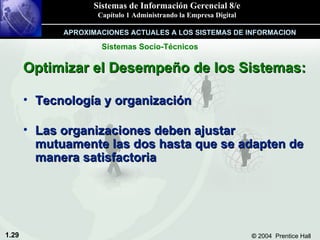 Optimizar el Desempeño de los Sistemas: Tecnología y organización  Las organizaciones deben ajustar mutuamente las dos hasta que se adapten de manera satisfactoria Sistemas Socio-Técnicos APROXIMACIONES ACTUALES A LOS SISTEMAS DE INFORMACION 