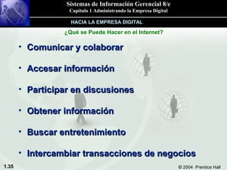 Comunicar y colaborar Accesar información Participar en discusiones Obtener información Buscar entretenimiento Intercambiar transacciones de negocios HACIA LA EMPRESA DIGITAL ¿Qué se Puede Hacer en el Internet? 