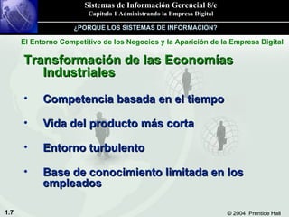 Transformación de las Economías Industriales Competencia basada en el tiempo Vida del producto más corta Entorno turbulento Base de conocimiento limitada en los empleados ¿PORQUE LOS SISTEMAS DE INFORMACION? El Entorno Competitivo de los Negocios y la Aparición de la Empresa Digital 