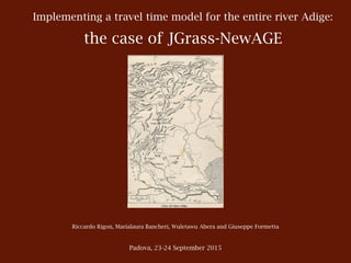 Implementing a travel time model for the entire river Adige:
the case of JGrass-NewAGE
Riccardo Rigon, Marialaura Bancheri, Wuletawu Abera and Giuseppe Formetta
Padova, 23-24 September 2015
 