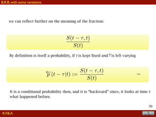!30
we can reflect further on the meaning of the fraction:
S(t ⌧, t)
S(t)
By definition is itself a probability, if t is kept fixed and is left varying⌧
p (t ⌧|t) :=
S(t ⌧, t)
S(t)
It is a conditional probability then, and it is “backward” since, it looks at time t
what happened before.
**
R.F.B.A
B.R.B. with some variations
 