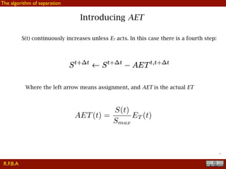 !46
Introducing AET
S(t) continuously increases unless ET acts. In this case there is a fourth step:
Where the left arrow means assignment, and AET is the actual ET
AET(t) =
S(t)
Smax
ET (t)
R.F.B.A
The algorithm of separation
 