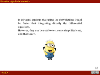 !52
For what regards the numerics
Is certainly dubious that using the convolutions would
be faster that integrating directly the differential
equations.
However, they can be used to test some simplified case,
and that’s nice.
R.F.B.A
 
