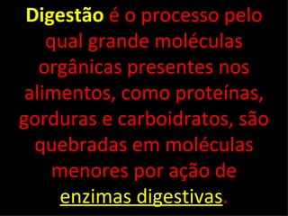 Digestão é o processo pelo
    qual grande moléculas
   orgânicas presentes nos
 alimentos, como proteínas,
gorduras e carboidratos, são
  quebradas em moléculas
     menores por ação de
      enzimas digestivas.
 