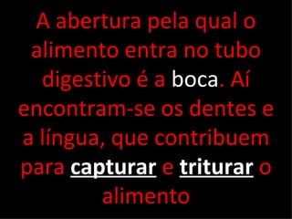 A abertura pela qual o
 alimento entra no tubo
  digestivo é a boca. Aí
encontram-se os dentes e
a língua, que contribuem
para capturar e triturar o
        alimento
 