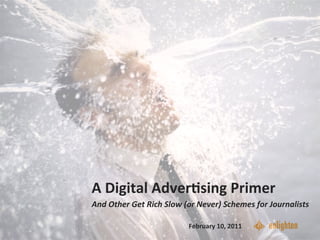 A	
  Digital	
  Adver-sing	
  Primer	
  	
  
And	
  Other	
  Get	
  Rich	
  Slow	
  (or	
  Never)	
  Schemes	
  for	
  Journalists	
  

                               1
                                       February	
  10,	
  2011	
  
 