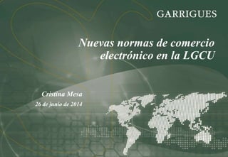 Nuevas normas de comercio
electrónico en la LGCU
Cristina Mesa
26 de junio de 2014
 