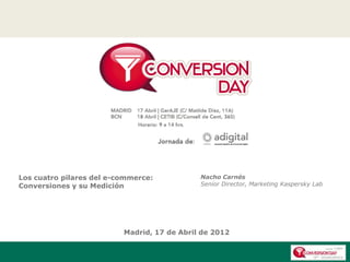 Los cuatro pilares del e-commerce:           Nacho Carnés
Conversiones y su Medición                   Senior Director, Marketing Kaspersky Lab




                          Madrid, 17 de Abril de 2012
 