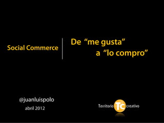 De “me gusta”
Social Commerce
                        a “lo compro”




   @juanluispolo
     abril 2012
 
