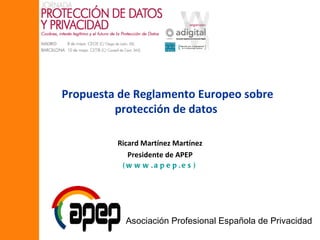 Propuesta de Reglamento Europeo sobre
         protección de datos

         Ricard Martínez Martínez
            Presidente de APEP
          ( w w w .a p e p .e s )




           Asociación Profesional Española de Privacidad
 