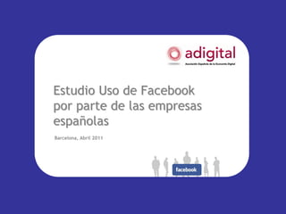 Estudio Uso de Facebook
por parte de las empresas
españolas
Barcelona, Abril 2011
 