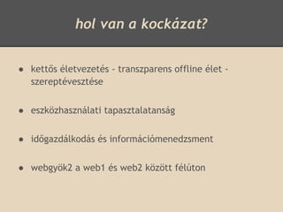 hol van a kockázat?


● kettős életvezetés - transzparens offline élet -
  szereptévesztése


● eszközhasználati tapasztalatanság


● időgazdálkodás és információmenedzsment


● webgyök2 a web1 és web2 között félúton
 