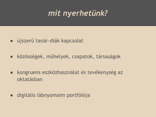 mit nyerhetünk?


● újszerű tanár-diák kapcsolat


● közösségek, műhelyek, csapatok, társaságok


● kongruens eszközhasználat és tevékenység az
  oktatásban


● digitális lábnyomaim portfóiója
 